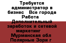 Требуется администратор в бизнес - Все города Работа » Дополнительный заработок и сетевой маркетинг   . Мурманская обл.,Полярные Зори г.